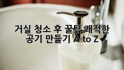 ✨ 거실 청소 후 꿀팁! 쾌적한 공기 만들기 A to Z 💨