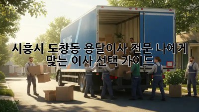 시흥시 도창동 용달이사 전문: 나에게 맞는 이사 선택 가이드