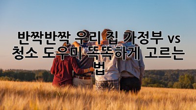 🧹 반짝반짝 우리 집✨ 가정부 vs 청소 도우미 똑똑하게 고르는 법!