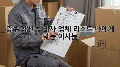 광주 용산동 이사 업체 리스트: 나에게 맞는 이사는?
